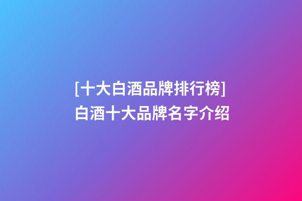 [十大白酒品牌排行榜]白酒十大品牌名字介绍-第1张-商标起名-玄机派